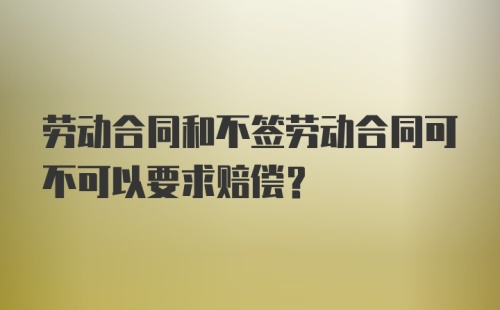 劳动合同和不签劳动合同可不可以要求赔偿？