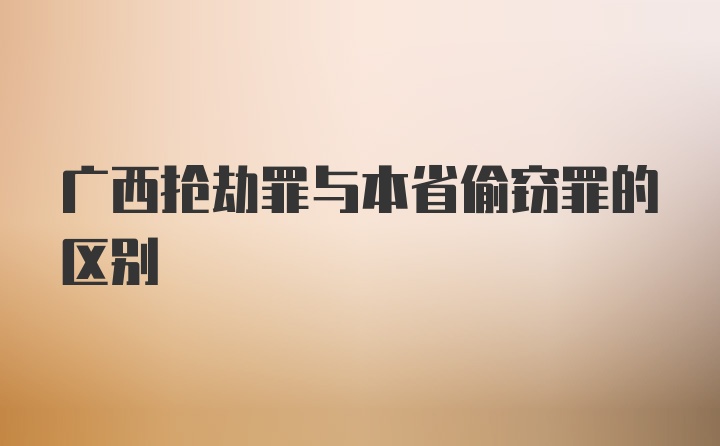 广西抢劫罪与本省偷窃罪的区别