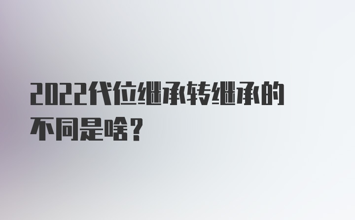 2022代位继承转继承的不同是啥？