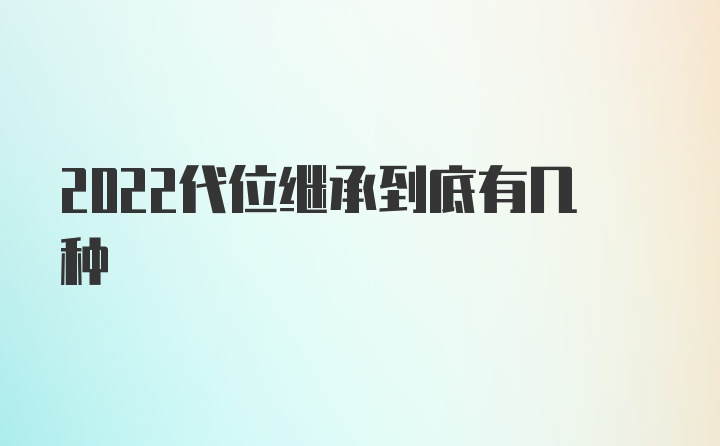 2022代位继承到底有几种