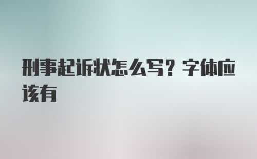 刑事起诉状怎么写？字体应该有