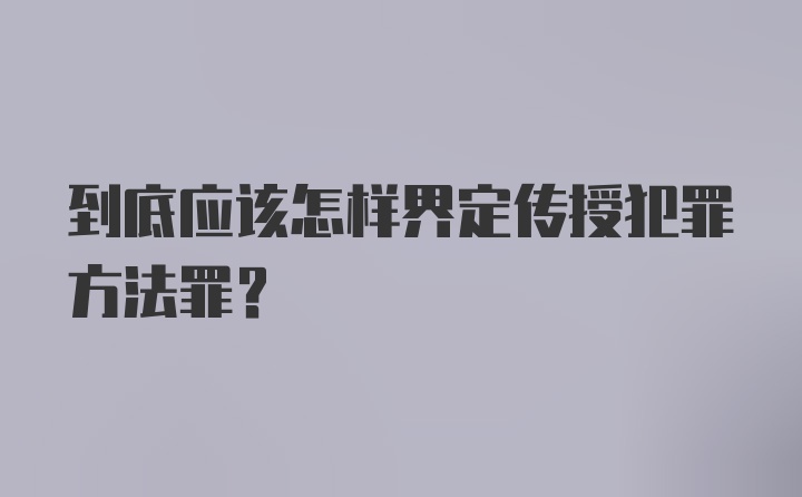 到底应该怎样界定传授犯罪方法罪？