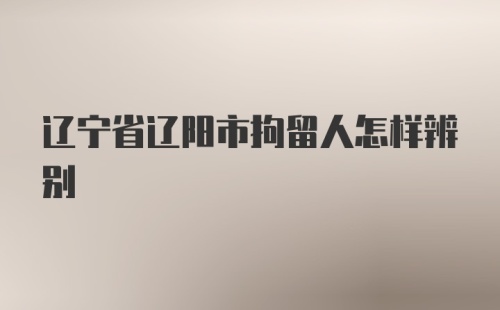 辽宁省辽阳市拘留人怎样辨别