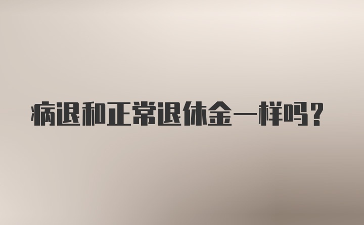 病退和正常退休金一样吗？