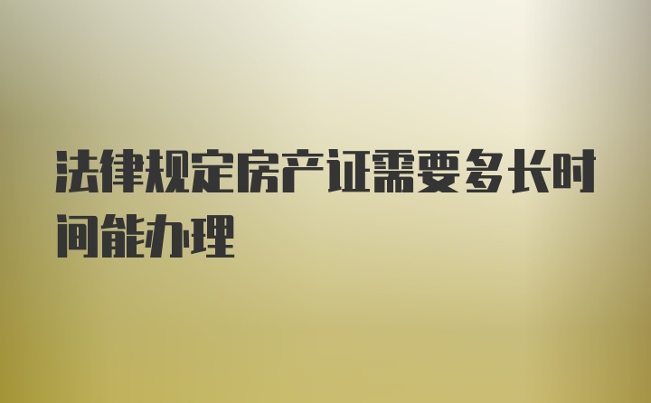 法律规定房产证需要多长时间能办理