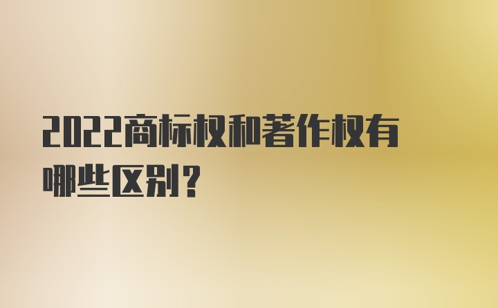 2022商标权和著作权有哪些区别？