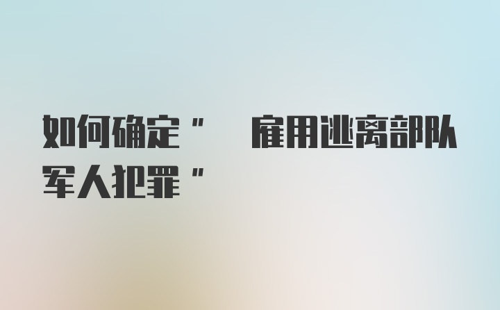 如何确定" 雇用逃离部队军人犯罪"