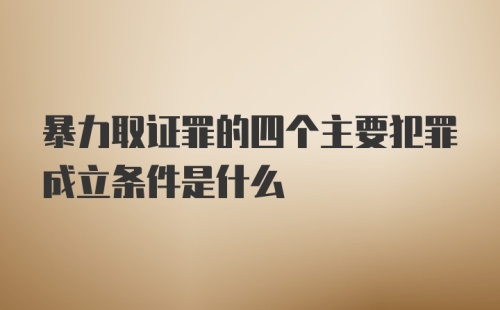 暴力取证罪的四个主要犯罪成立条件是什么