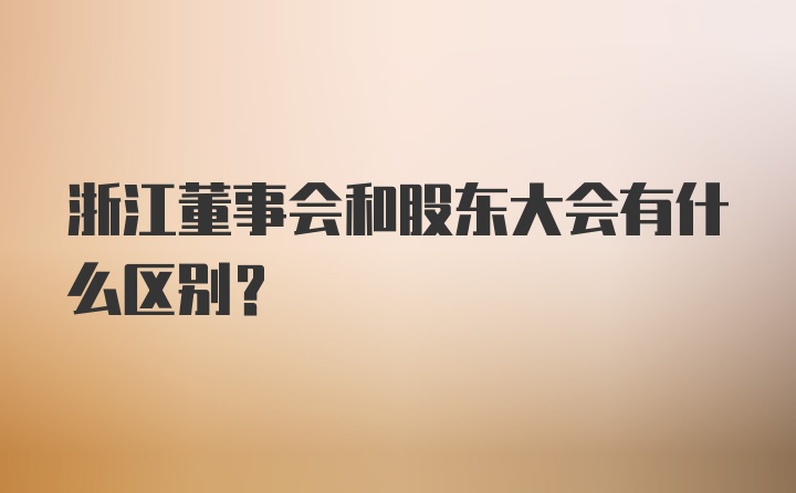 浙江董事会和股东大会有什么区别？