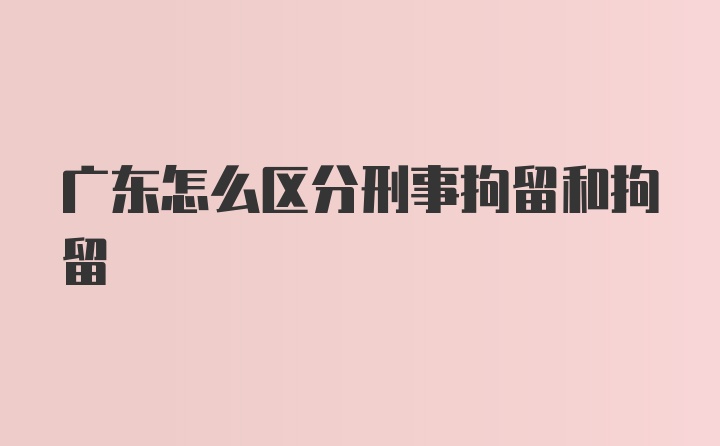 广东怎么区分刑事拘留和拘留