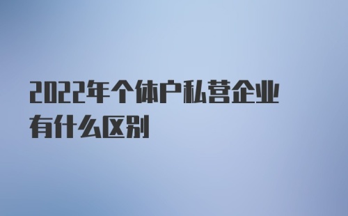 2022年个体户私营企业有什么区别