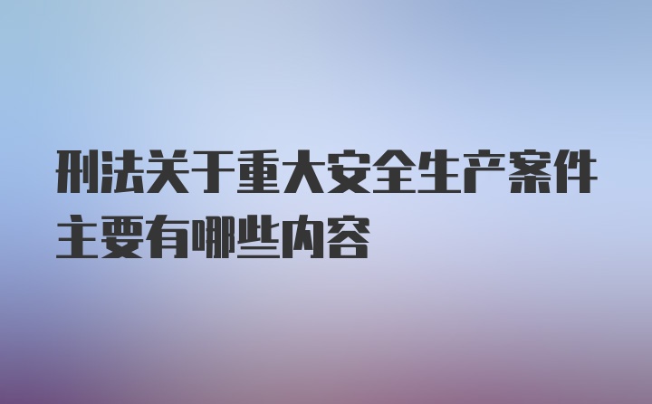 刑法关于重大安全生产案件主要有哪些内容