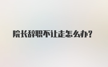 院长辞职不让走怎么办？