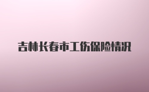 吉林长春市工伤保险情况