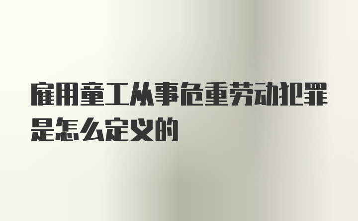 雇用童工从事危重劳动犯罪是怎么定义的