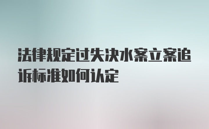 法律规定过失决水案立案追诉标准如何认定