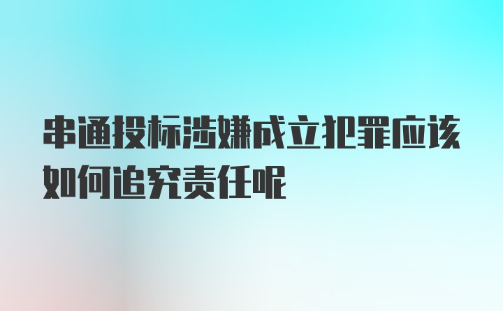 串通投标涉嫌成立犯罪应该如何追究责任呢