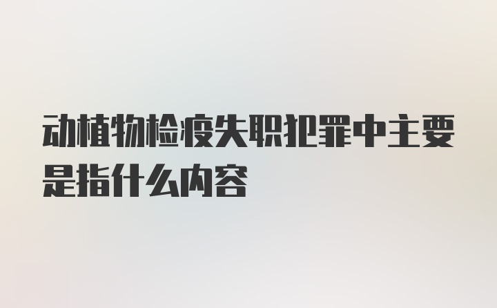 动植物检疫失职犯罪中主要是指什么内容