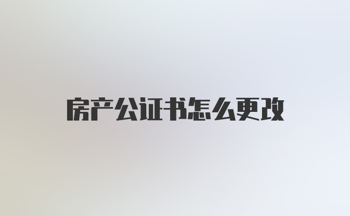 房产公证书怎么更改