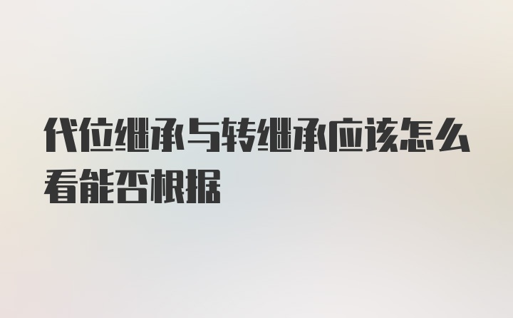 代位继承与转继承应该怎么看能否根据