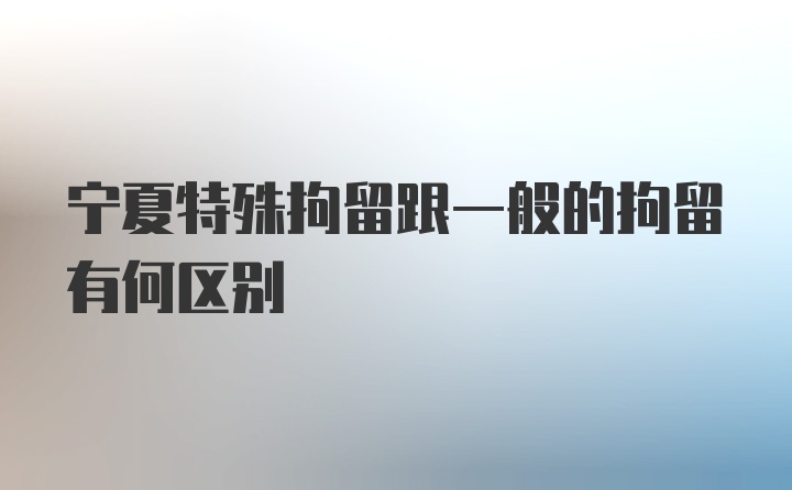 宁夏特殊拘留跟一般的拘留有何区别