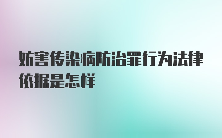 妨害传染病防治罪行为法律依据是怎样