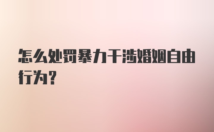 怎么处罚暴力干涉婚姻自由行为?