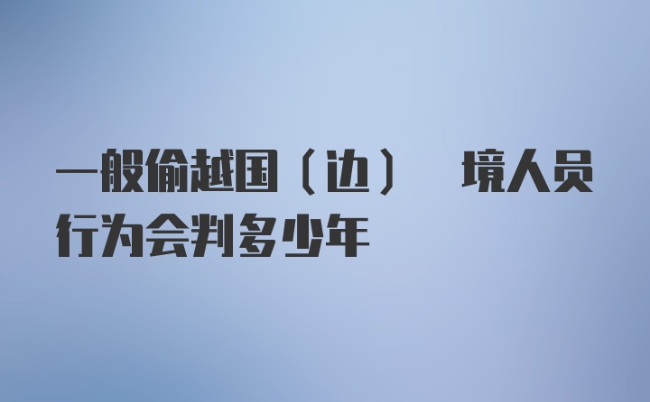 一般偷越国(边) 境人员行为会判多少年