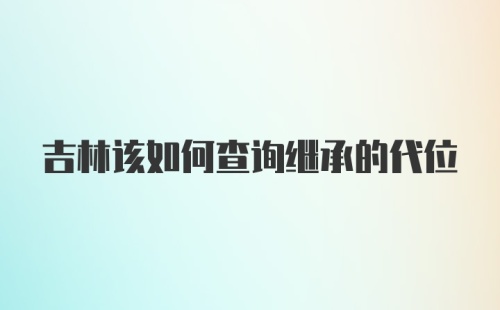 吉林该如何查询继承的代位