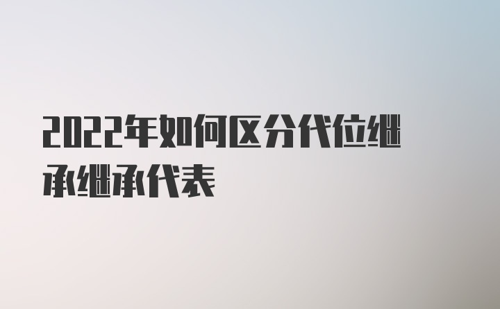 2022年如何区分代位继承继承代表