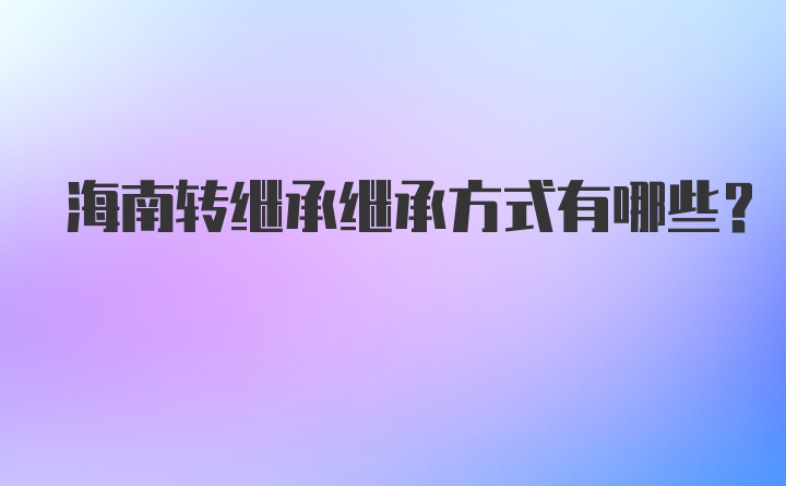 海南转继承继承方式有哪些？