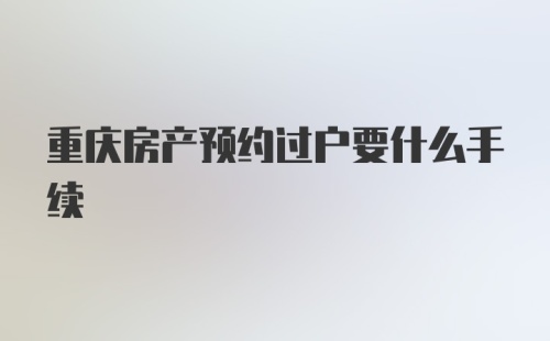 重庆房产预约过户要什么手续