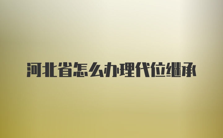 河北省怎么办理代位继承