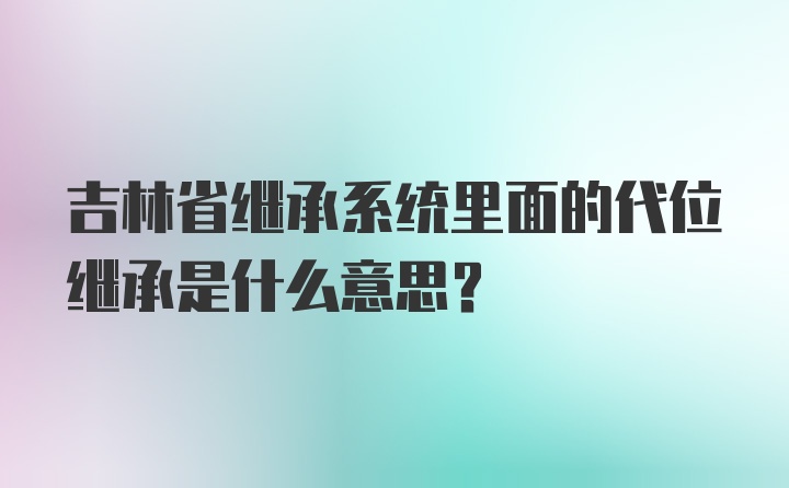 吉林省继承系统里面的代位继承是什么意思？