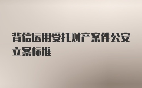 背信运用受托财产案件公安立案标准