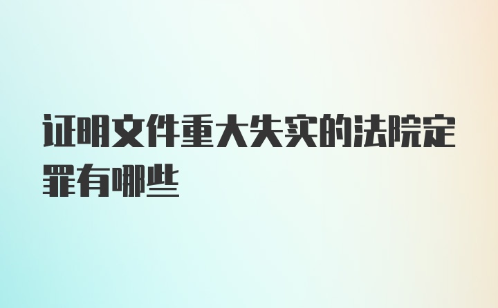 证明文件重大失实的法院定罪有哪些