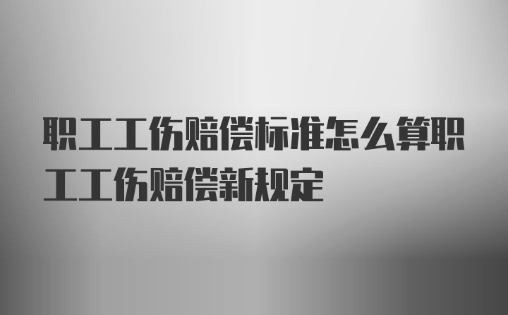 职工工伤赔偿标准怎么算职工工伤赔偿新规定