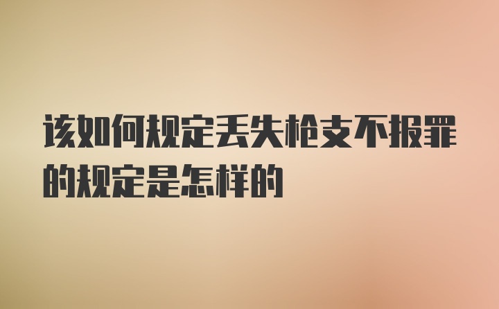 该如何规定丢失枪支不报罪的规定是怎样的