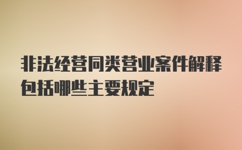 非法经营同类营业案件解释包括哪些主要规定