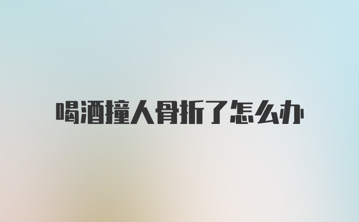 喝酒撞人骨折了怎么办