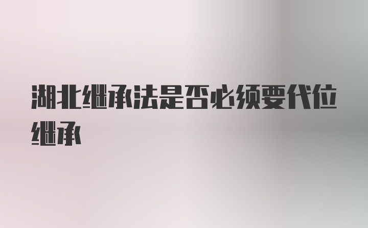 湖北继承法是否必须要代位继承