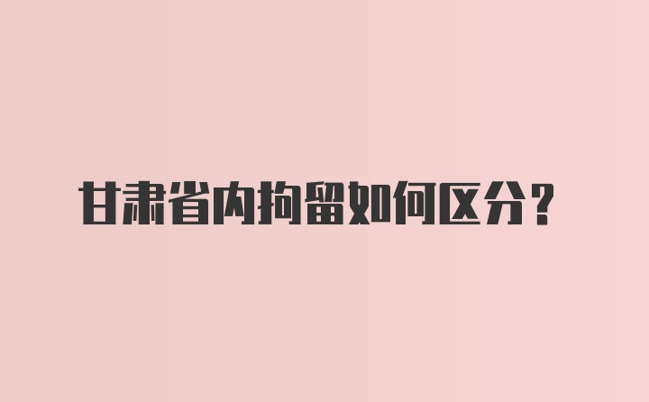 甘肃省内拘留如何区分？