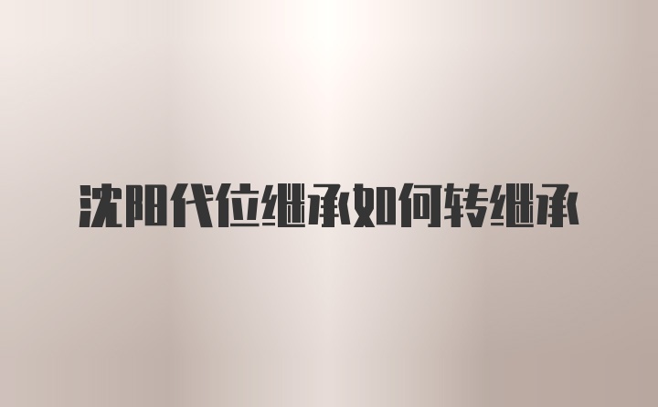 沈阳代位继承如何转继承