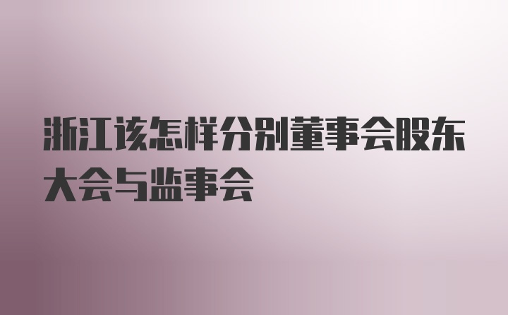 浙江该怎样分别董事会股东大会与监事会