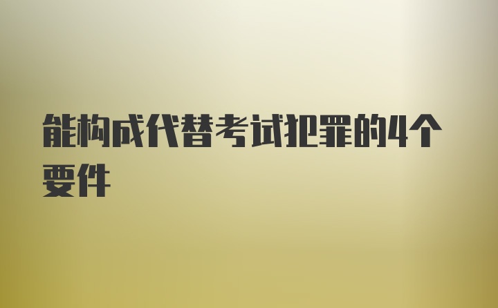 能构成代替考试犯罪的4个要件