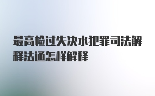 最高检过失决水犯罪司法解释法通怎样解释