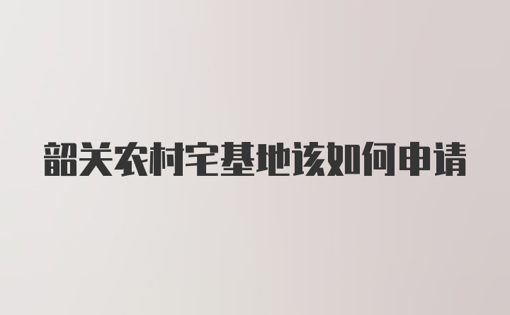 韶关农村宅基地该如何申请