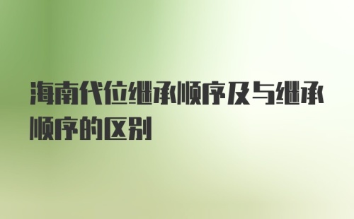 海南代位继承顺序及与继承顺序的区别