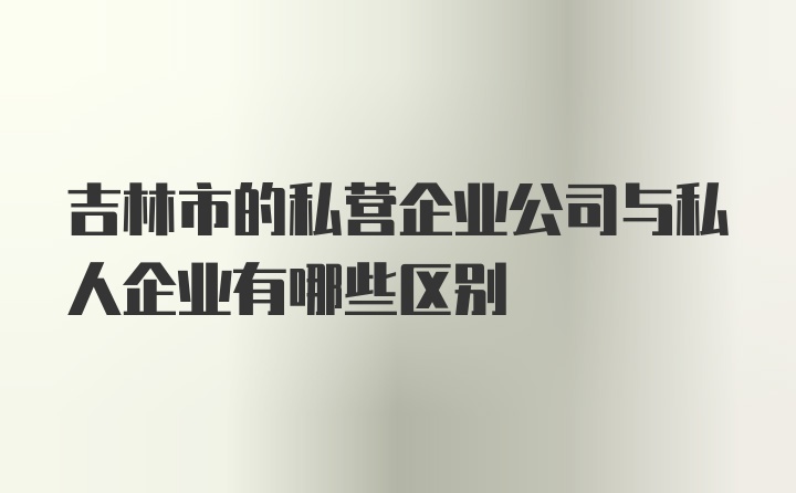 吉林市的私营企业公司与私人企业有哪些区别