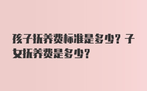 孩子抚养费标准是多少？子女抚养费是多少？